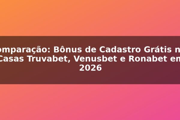Comparação: Bônus de Cadastro Grátis nas Casas Truvabet, Venusbet e Ronabet em 2026